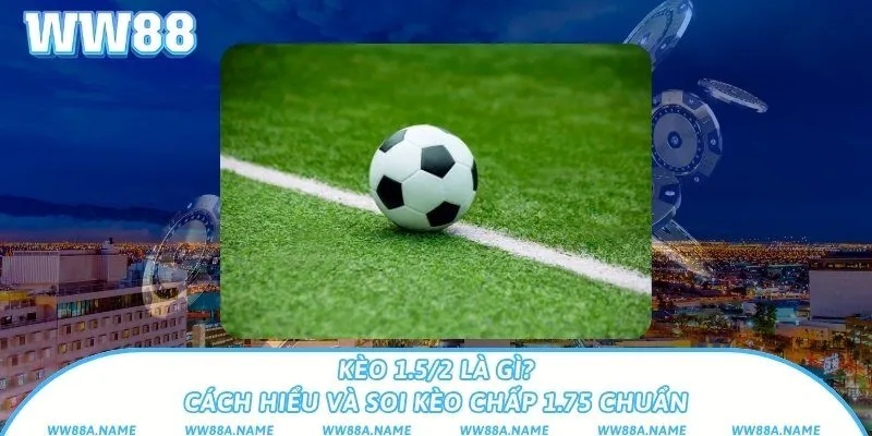 Kèo 1.5/2 là gì? Cách hiểu và soi kèo chấp 1.75 chuẩn Kèo 1.5/2 là gì? Cách hiểu và soi kèo chấp 1.75 chuẩn