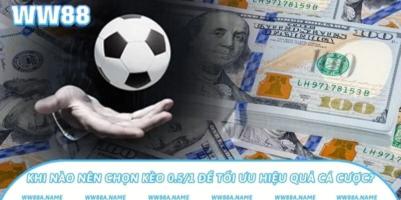 Khi nào nên chọn kèo 0.5/1 để tối ưu hiệu quả cá cược?