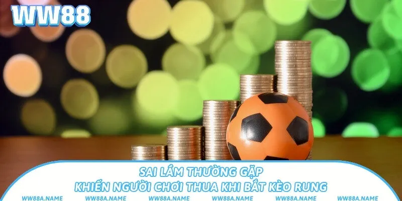 Sai lầm thường gặp khiến người chơi thua khi bắt kèo rung